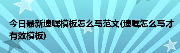 今日最新遗嘱模板怎么写范文(遗嘱怎么写才有效模板)