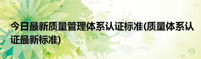 今日最新质量管理体系认证标准(质量体系认证最新标准)