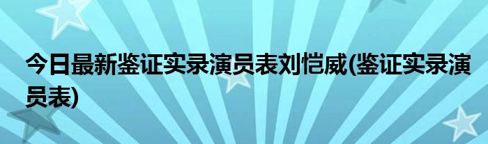 今日最新鉴证实录演员表刘恺威(鉴证实录演员表)