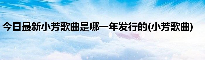 今日最新小芳歌曲是哪一年发行的(小芳歌曲)
