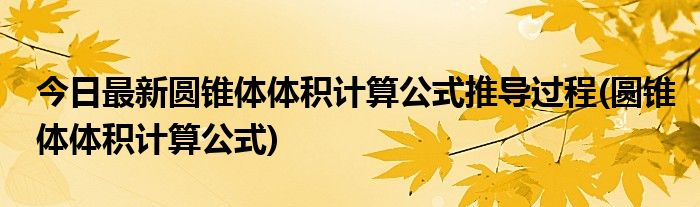 今日最新圆锥体体积计算公式推导过程(圆锥体体积计算公式)