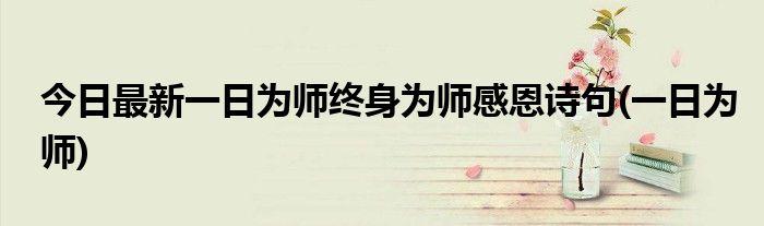 今日最新一日为师终身为师感恩诗句(一日为师)