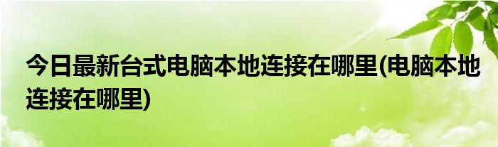 今日最新台式电脑本地连接在哪里(电脑本地连接在哪里)