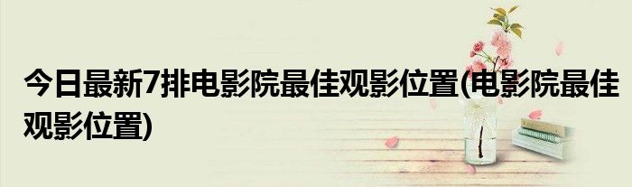 今日最新7排电影院最佳观影位置(电影院最佳观影位置)