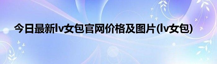 今日最新lv女包官网价格及图片(lv女包)