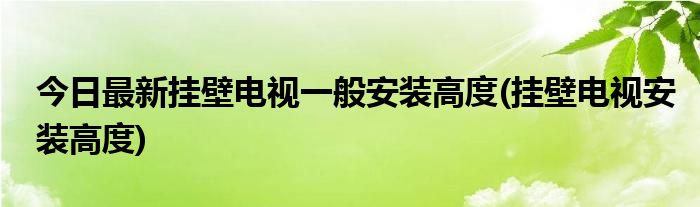 今日最新挂壁电视一般安装高度(挂壁电视安装高度)