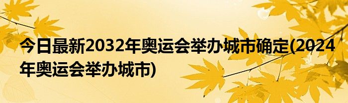 今日最新2032年奥运会举办城市确定(2024年奥运会举办城市)