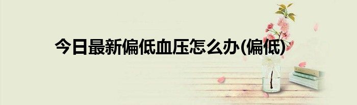 今日最新偏低血压怎么办(偏低)