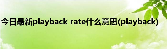 今日最新playback rate什么意思(playback)