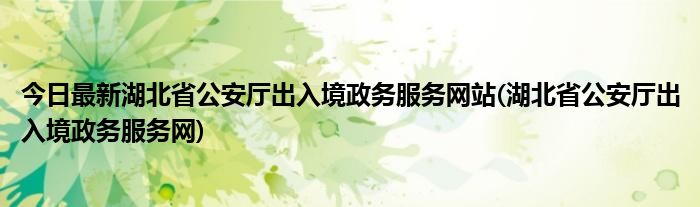 今日最新湖北省公安厅出入境政务服务网站(湖北省公安厅出入境政务服务网)