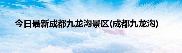 今日最新成都九龙沟景区(成都九龙沟)