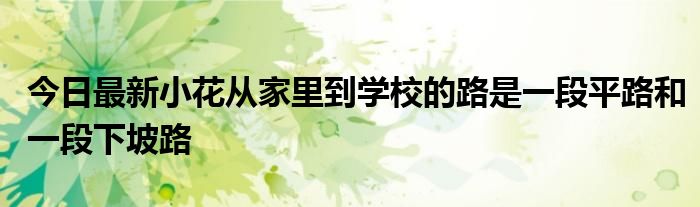 今日最新小花从家里到学校的路是一段平路和一段下坡路