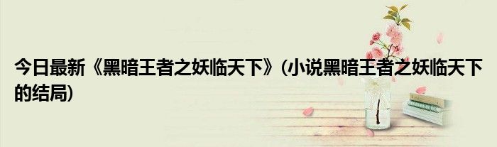 今日最新《黑暗王者之妖临天下》(小说黑暗王者之妖临天下的结局)