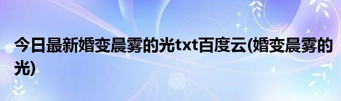 今日最新婚变晨雾的光txt百度云(婚变晨雾的光)