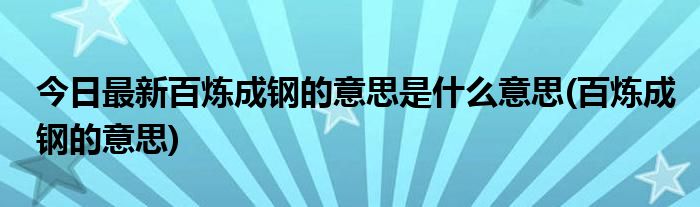 今日最新百炼成钢的意思是什么意思(百炼成钢的意思)