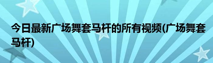 今日最新广场舞套马杆的所有视频(广场舞套马杆)