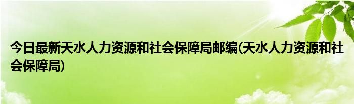 今日最新天水人力资源和社会保障局邮编(天水人力资源和社会保障局)