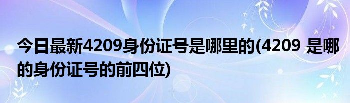 今日最新4209身份证号是哪里的(4209 是哪的身份证号的前四位)