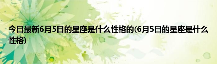 今日最新6月5日的星座是什么性格的(6月5日的星座是什么性格)