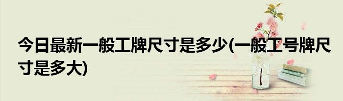 今日最新一般工牌尺寸是多少(一般工号牌尺寸是多大)