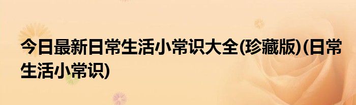 今日最新日常生活小常识大全(珍藏版)(日常生活小常识)
