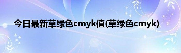 今日最新草绿色cmyk值(草绿色cmyk)