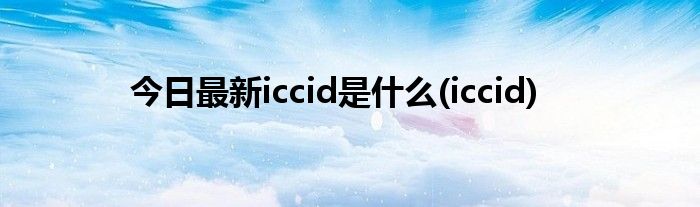 今日最新iccid是什么(iccid)