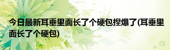 今日最新耳垂里面长了个硬包捏爆了(耳垂里面长了个硬包)