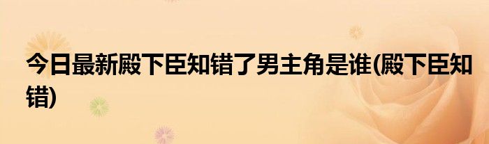 今日最新殿下臣知错了男主角是谁(殿下臣知错)