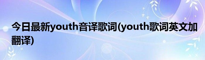 今日最新youth音译歌词(youth歌词英文加翻译)