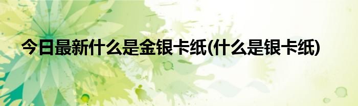 今日最新什么是金银卡纸(什么是银卡纸)