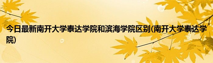 今日最新南开大学泰达学院和滨海学院区别(南开大学泰达学院)