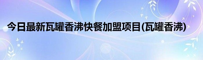 今日最新瓦罐香沸快餐加盟项目(瓦罐香沸)
