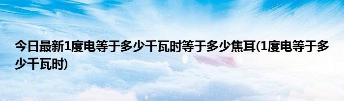 今日最新1度电等于多少千瓦时等于多少焦耳(1度电等于多少千瓦时)