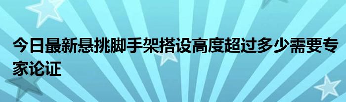 今日最新悬挑脚手架搭设高度超过多少需要专家论证