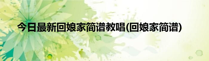 今日最新回娘家简谱教唱(回娘家简谱)
