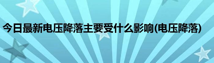 今日最新电压降落主要受什么影响(电压降落)
