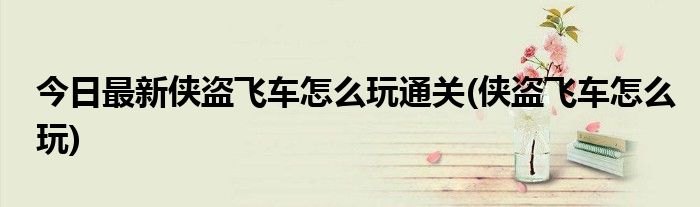 今日最新侠盗飞车怎么玩通关(侠盗飞车怎么玩)