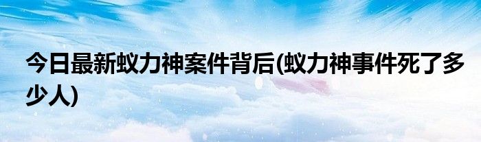今日最新蚁力神案件背后(蚁力神事件死了多少人)