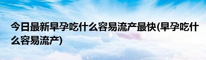 今日最新早孕吃什么容易流产最快(早孕吃什么容易流产)
