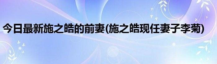 今日最新施之皓的前妻(施之皓现任妻子李菊)