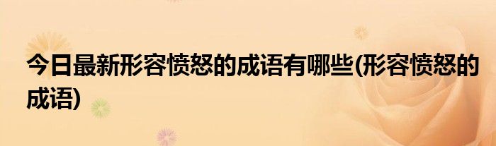 今日最新形容愤怒的成语有哪些(形容愤怒的成语)