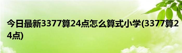 今日最新3377算24点怎么算式小学(3377算24点)