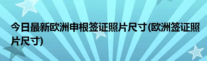 今日最新欧洲申根签证照片尺寸(欧洲签证照片尺寸)
