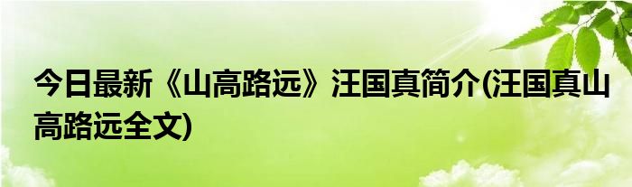 今日最新《山高路远》汪国真简介(汪国真山高路远全文)