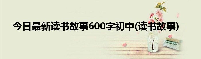 今日最新读书故事600字初中(读书故事)