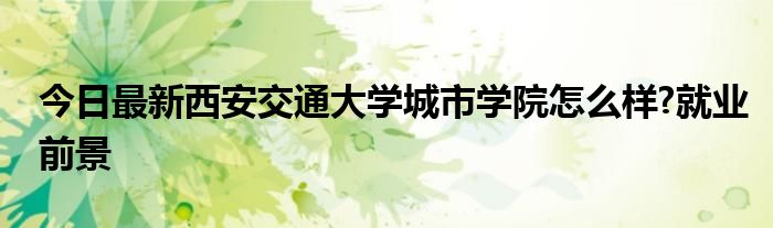 今日最新西安交通大学城市学院怎么样?就业前景