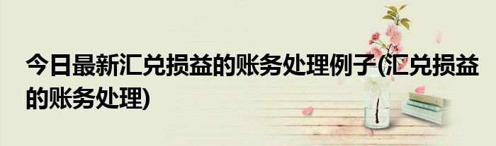 今日最新汇兑损益的账务处理例子(汇兑损益的账务处理)