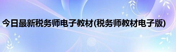 今日最新税务师电子教材(税务师教材电子版)