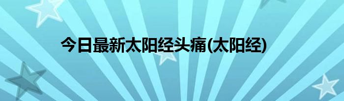 今日最新太阳经头痛(太阳经)